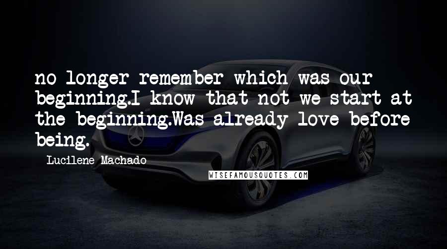 Lucilene Machado Quotes: no longer remember which was our beginning.I know that not we start at the beginning.Was already love before being.