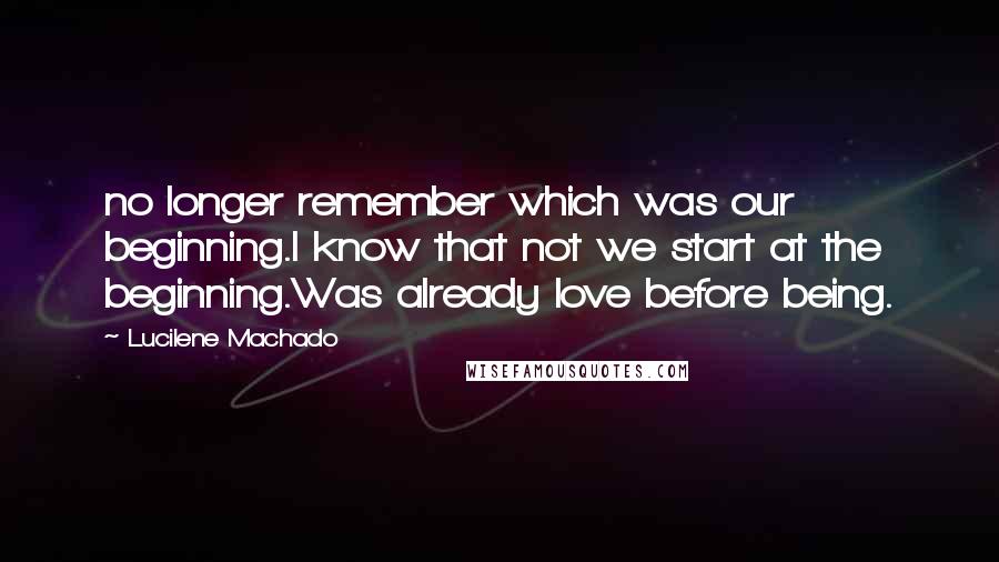 Lucilene Machado Quotes: no longer remember which was our beginning.I know that not we start at the beginning.Was already love before being.