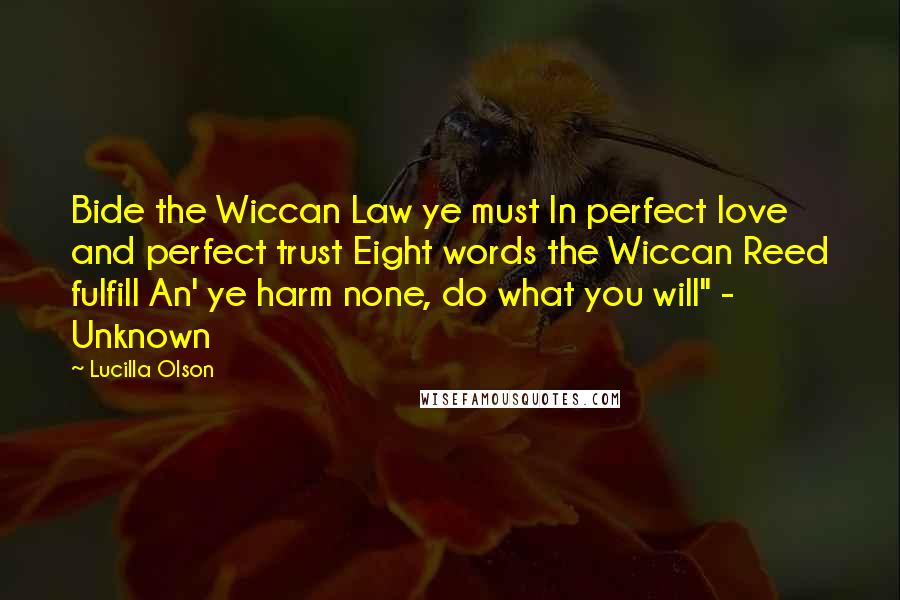 Lucilla Olson Quotes: Bide the Wiccan Law ye must In perfect love and perfect trust Eight words the Wiccan Reed fulfill An' ye harm none, do what you will" - Unknown