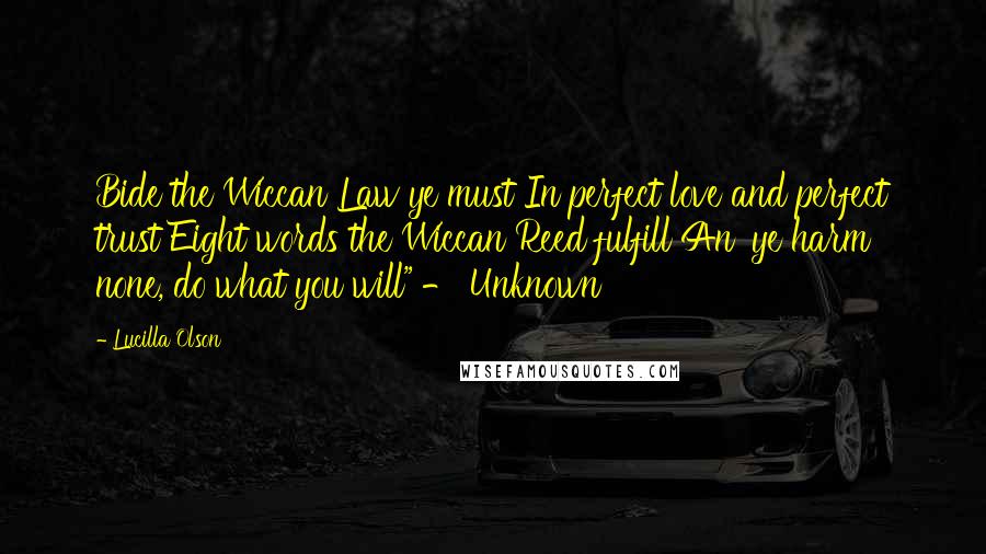 Lucilla Olson Quotes: Bide the Wiccan Law ye must In perfect love and perfect trust Eight words the Wiccan Reed fulfill An' ye harm none, do what you will" - Unknown