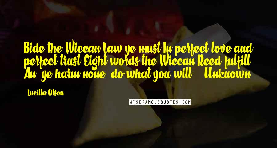 Lucilla Olson Quotes: Bide the Wiccan Law ye must In perfect love and perfect trust Eight words the Wiccan Reed fulfill An' ye harm none, do what you will" - Unknown