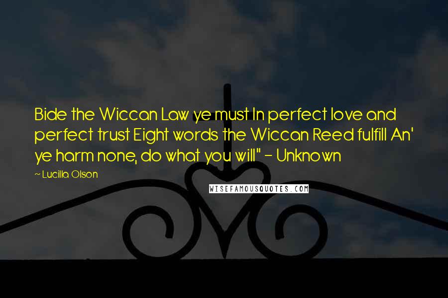 Lucilla Olson Quotes: Bide the Wiccan Law ye must In perfect love and perfect trust Eight words the Wiccan Reed fulfill An' ye harm none, do what you will" - Unknown