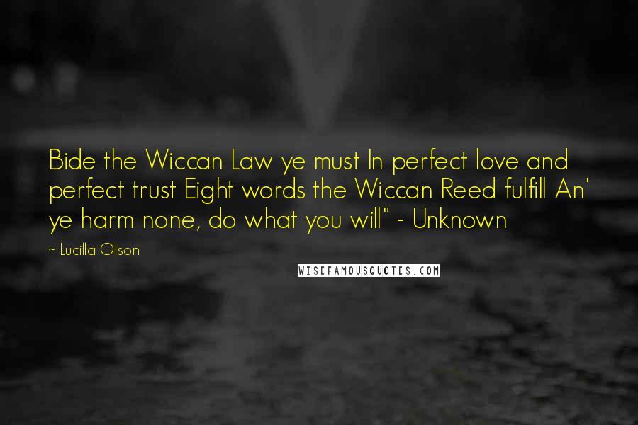 Lucilla Olson Quotes: Bide the Wiccan Law ye must In perfect love and perfect trust Eight words the Wiccan Reed fulfill An' ye harm none, do what you will" - Unknown