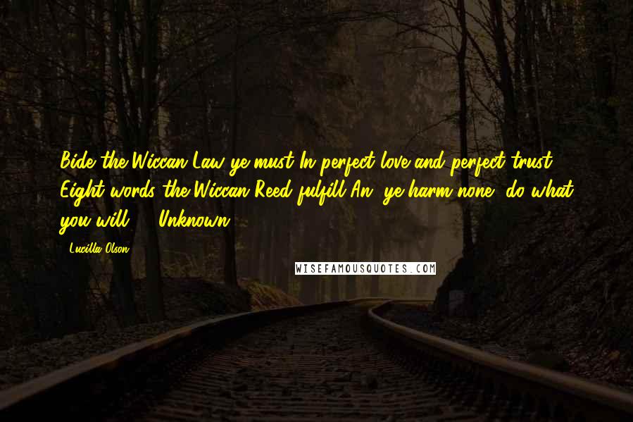 Lucilla Olson Quotes: Bide the Wiccan Law ye must In perfect love and perfect trust Eight words the Wiccan Reed fulfill An' ye harm none, do what you will" - Unknown