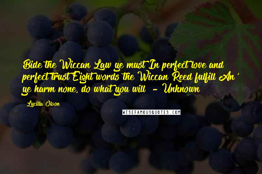 Lucilla Olson Quotes: Bide the Wiccan Law ye must In perfect love and perfect trust Eight words the Wiccan Reed fulfill An' ye harm none, do what you will" - Unknown