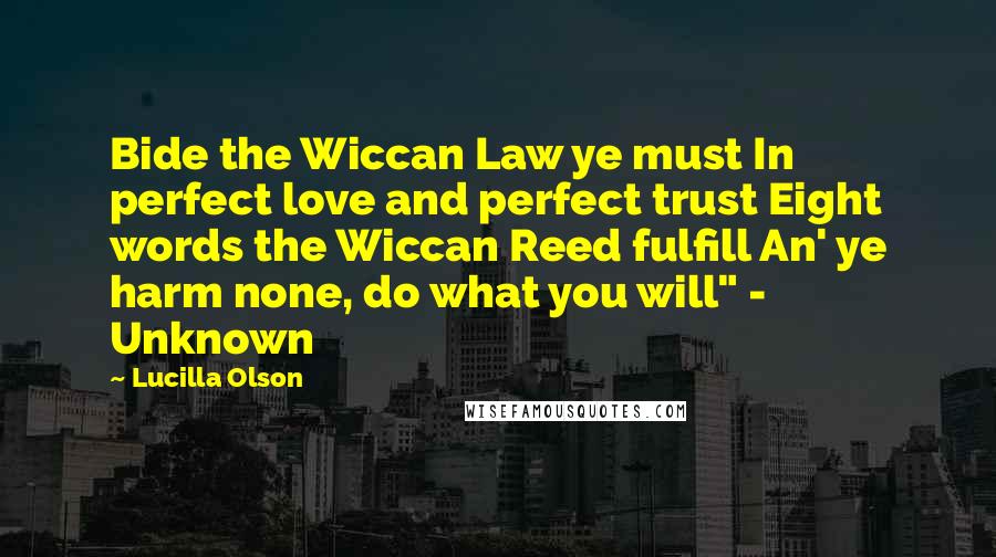 Lucilla Olson Quotes: Bide the Wiccan Law ye must In perfect love and perfect trust Eight words the Wiccan Reed fulfill An' ye harm none, do what you will" - Unknown