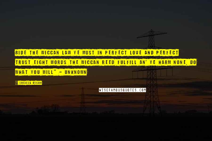 Lucilla Olson Quotes: Bide the Wiccan Law ye must In perfect love and perfect trust Eight words the Wiccan Reed fulfill An' ye harm none, do what you will" - Unknown