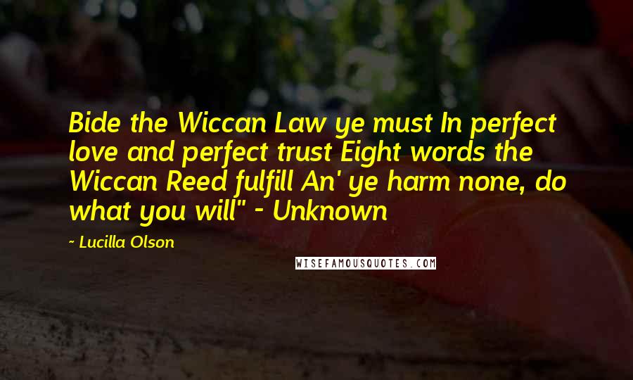 Lucilla Olson Quotes: Bide the Wiccan Law ye must In perfect love and perfect trust Eight words the Wiccan Reed fulfill An' ye harm none, do what you will" - Unknown