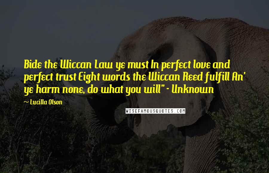 Lucilla Olson Quotes: Bide the Wiccan Law ye must In perfect love and perfect trust Eight words the Wiccan Reed fulfill An' ye harm none, do what you will" - Unknown