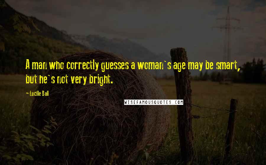 Lucille Ball Quotes: A man who correctly guesses a woman's age may be smart, but he's not very bright.