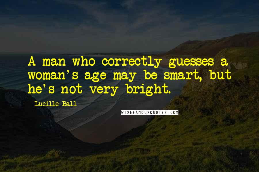 Lucille Ball Quotes: A man who correctly guesses a woman's age may be smart, but he's not very bright.