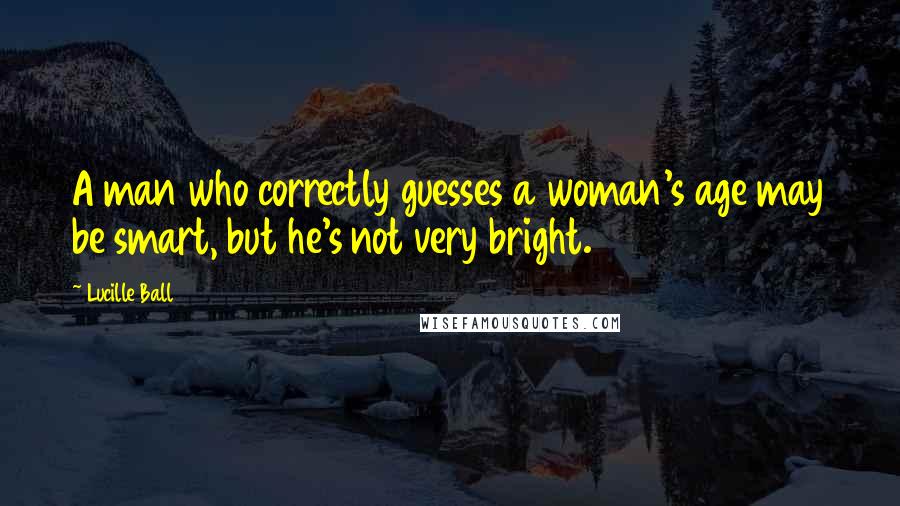 Lucille Ball Quotes: A man who correctly guesses a woman's age may be smart, but he's not very bright.