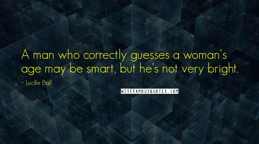 Lucille Ball Quotes: A man who correctly guesses a woman's age may be smart, but he's not very bright.