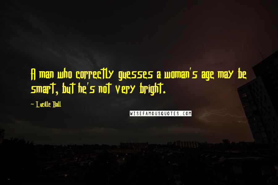 Lucille Ball Quotes: A man who correctly guesses a woman's age may be smart, but he's not very bright.