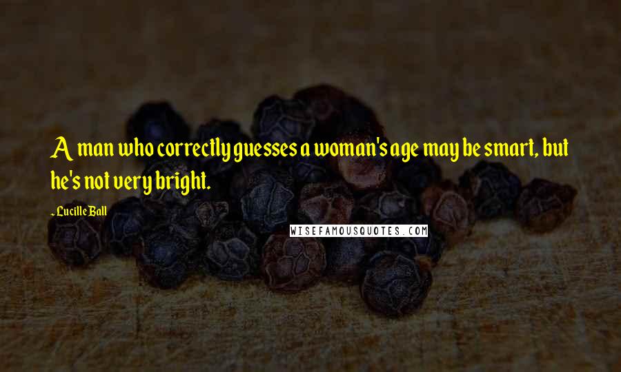 Lucille Ball Quotes: A man who correctly guesses a woman's age may be smart, but he's not very bright.