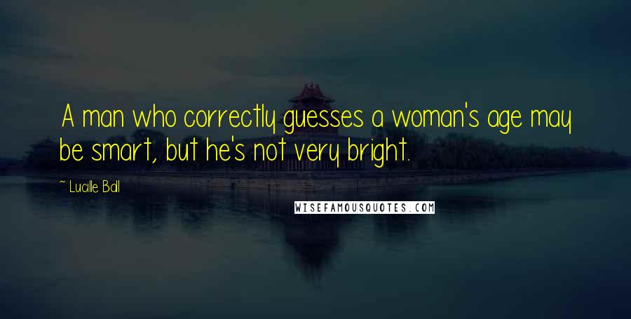 Lucille Ball Quotes: A man who correctly guesses a woman's age may be smart, but he's not very bright.