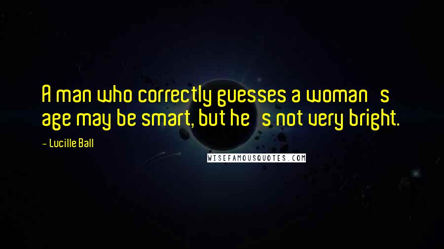 Lucille Ball Quotes: A man who correctly guesses a woman's age may be smart, but he's not very bright.