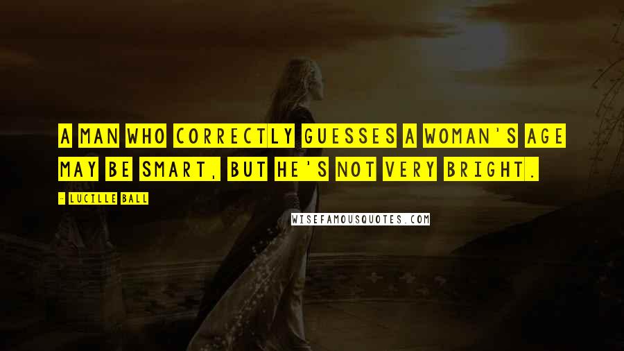 Lucille Ball Quotes: A man who correctly guesses a woman's age may be smart, but he's not very bright.