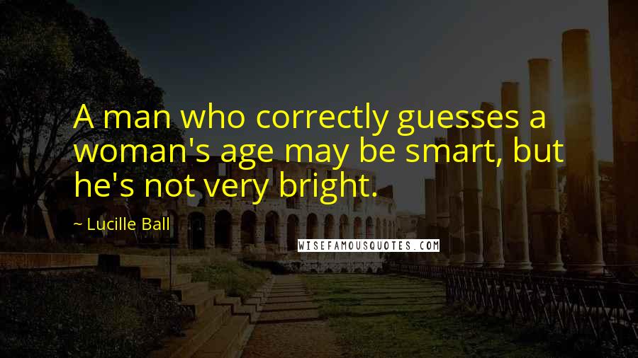 Lucille Ball Quotes: A man who correctly guesses a woman's age may be smart, but he's not very bright.