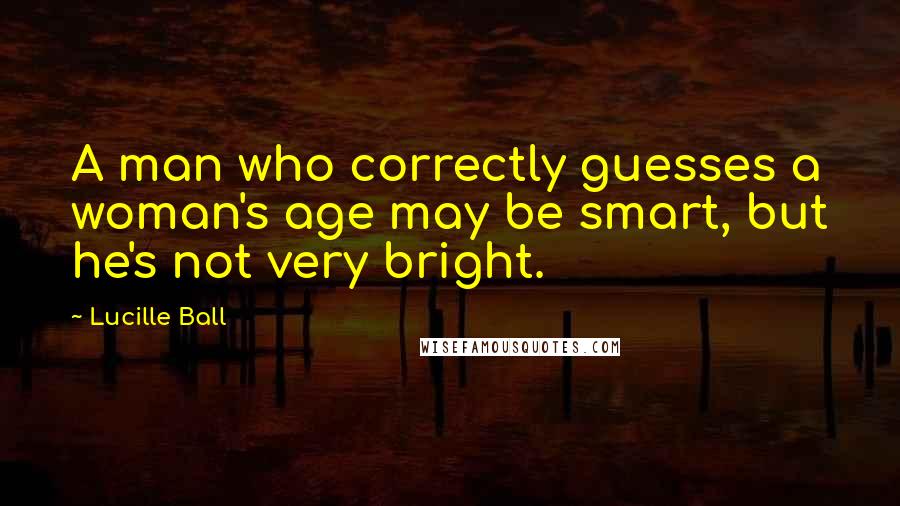 Lucille Ball Quotes: A man who correctly guesses a woman's age may be smart, but he's not very bright.