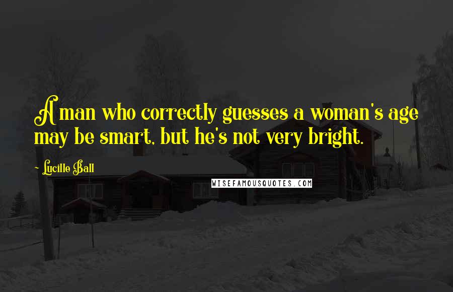 Lucille Ball Quotes: A man who correctly guesses a woman's age may be smart, but he's not very bright.