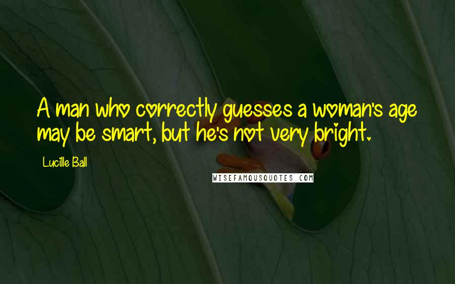 Lucille Ball Quotes: A man who correctly guesses a woman's age may be smart, but he's not very bright.
