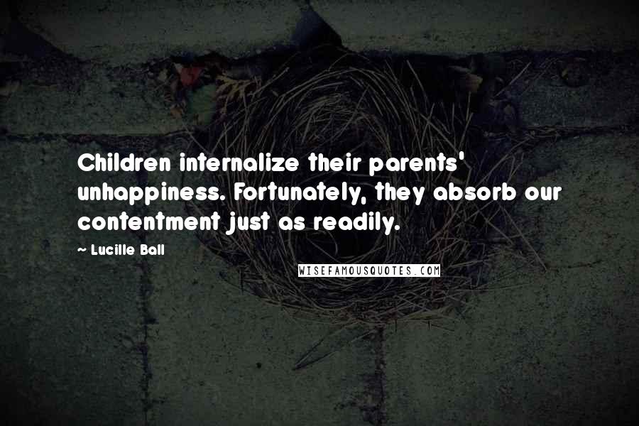 Lucille Ball Quotes: Children internalize their parents' unhappiness. Fortunately, they absorb our contentment just as readily.