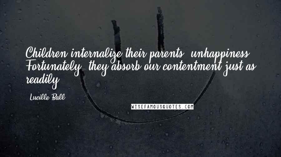 Lucille Ball Quotes: Children internalize their parents' unhappiness. Fortunately, they absorb our contentment just as readily.