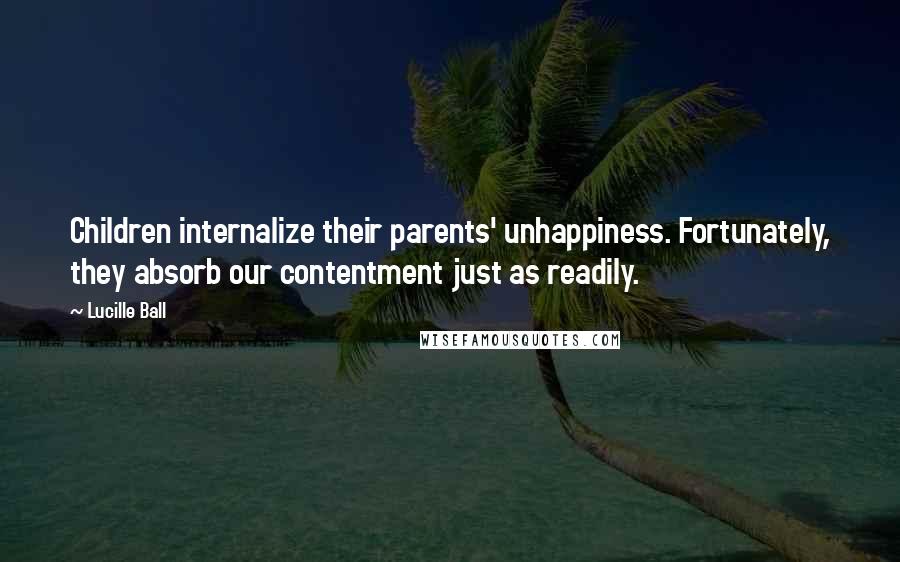 Lucille Ball Quotes: Children internalize their parents' unhappiness. Fortunately, they absorb our contentment just as readily.