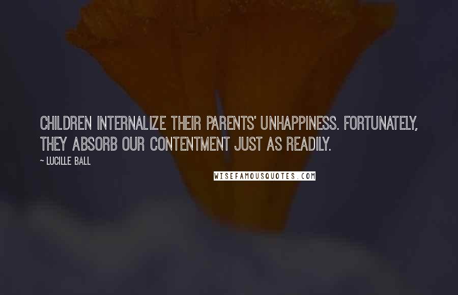 Lucille Ball Quotes: Children internalize their parents' unhappiness. Fortunately, they absorb our contentment just as readily.