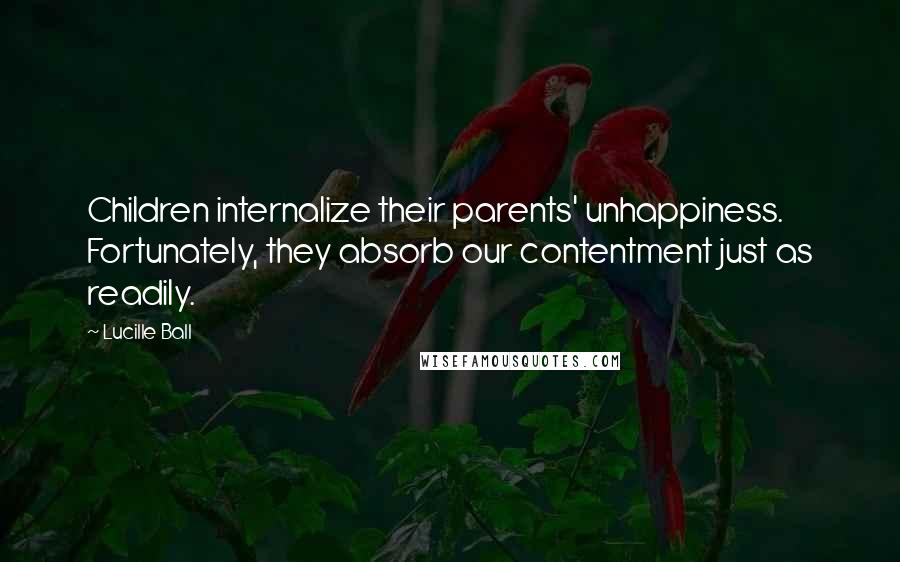 Lucille Ball Quotes: Children internalize their parents' unhappiness. Fortunately, they absorb our contentment just as readily.