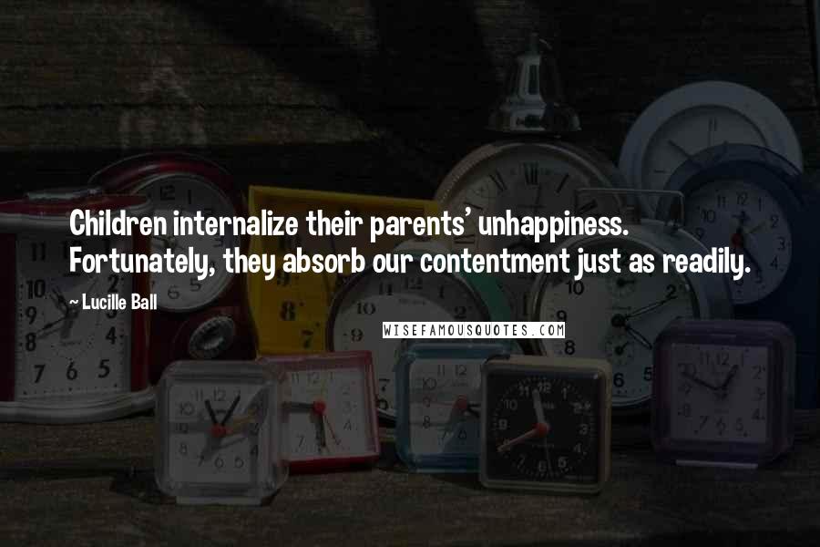 Lucille Ball Quotes: Children internalize their parents' unhappiness. Fortunately, they absorb our contentment just as readily.