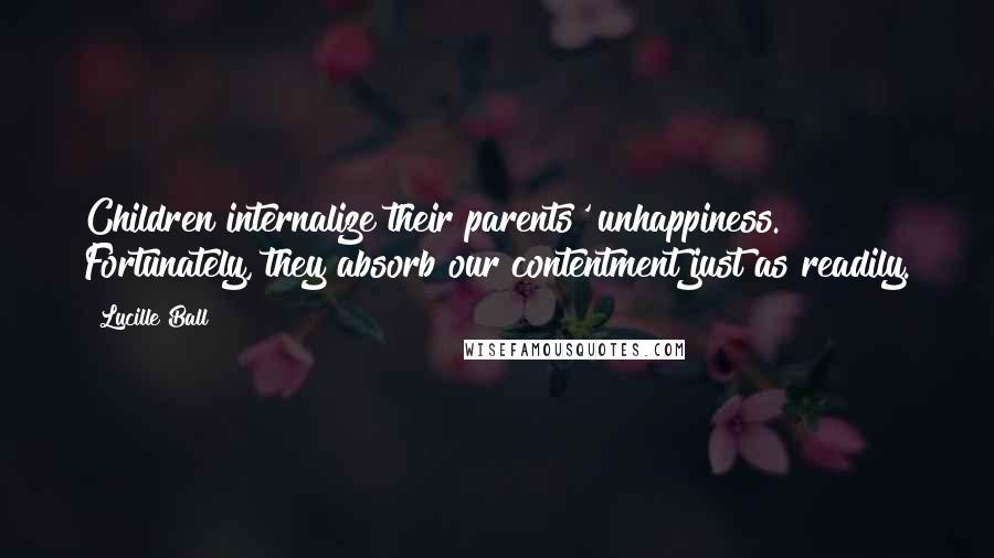 Lucille Ball Quotes: Children internalize their parents' unhappiness. Fortunately, they absorb our contentment just as readily.