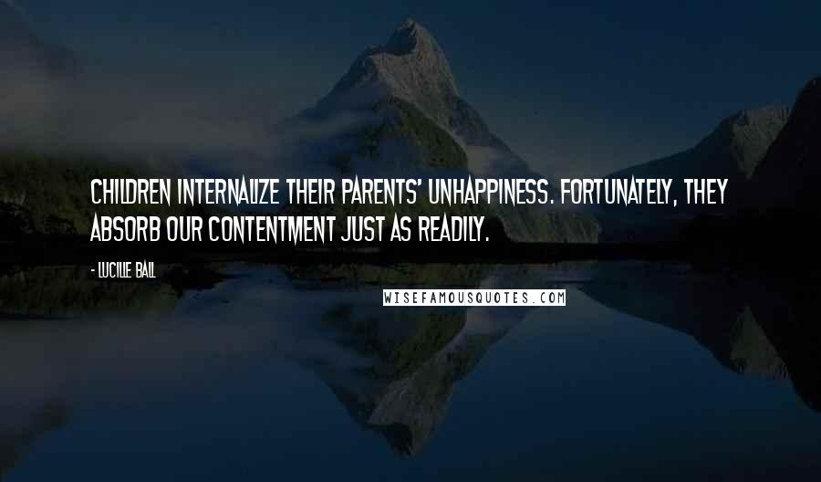 Lucille Ball Quotes: Children internalize their parents' unhappiness. Fortunately, they absorb our contentment just as readily.