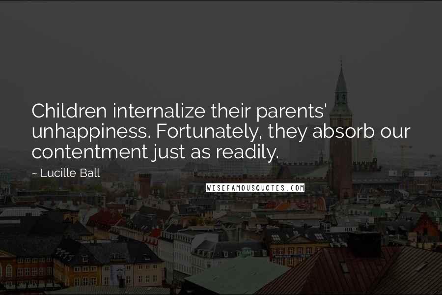 Lucille Ball Quotes: Children internalize their parents' unhappiness. Fortunately, they absorb our contentment just as readily.