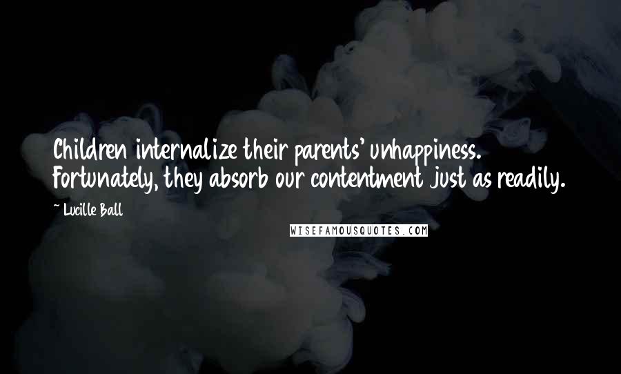 Lucille Ball Quotes: Children internalize their parents' unhappiness. Fortunately, they absorb our contentment just as readily.