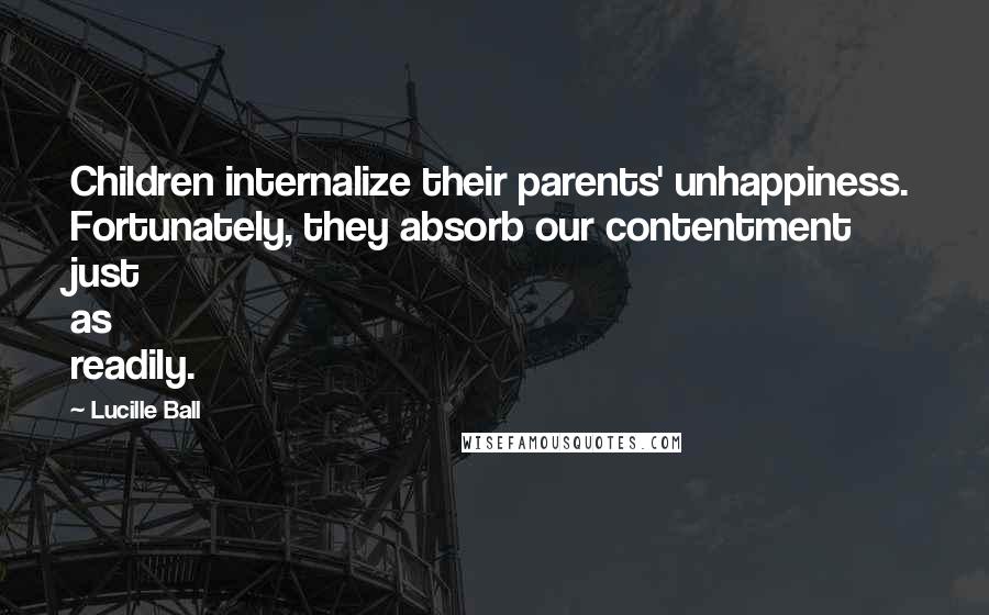 Lucille Ball Quotes: Children internalize their parents' unhappiness. Fortunately, they absorb our contentment just as readily.