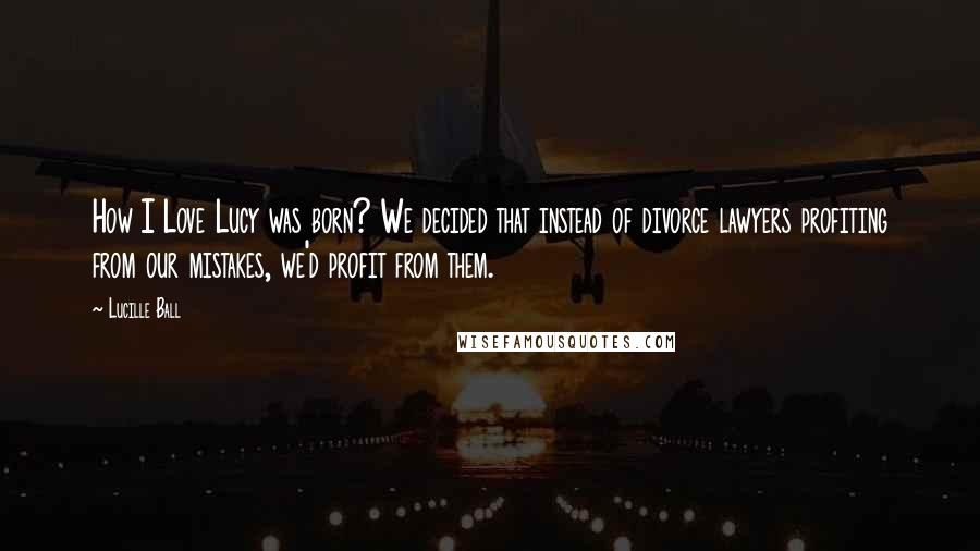 Lucille Ball Quotes: How I Love Lucy was born? We decided that instead of divorce lawyers profiting from our mistakes, we'd profit from them.