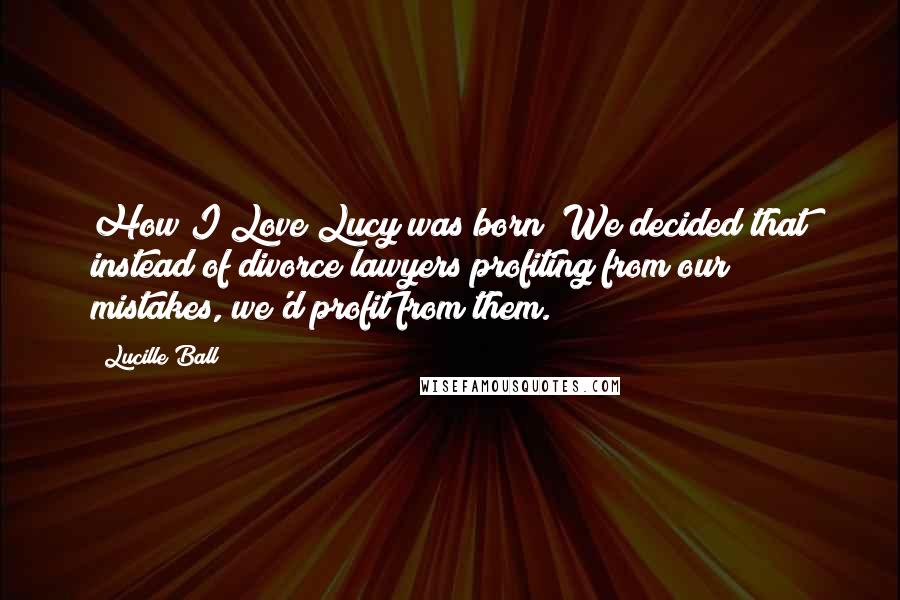 Lucille Ball Quotes: How I Love Lucy was born? We decided that instead of divorce lawyers profiting from our mistakes, we'd profit from them.
