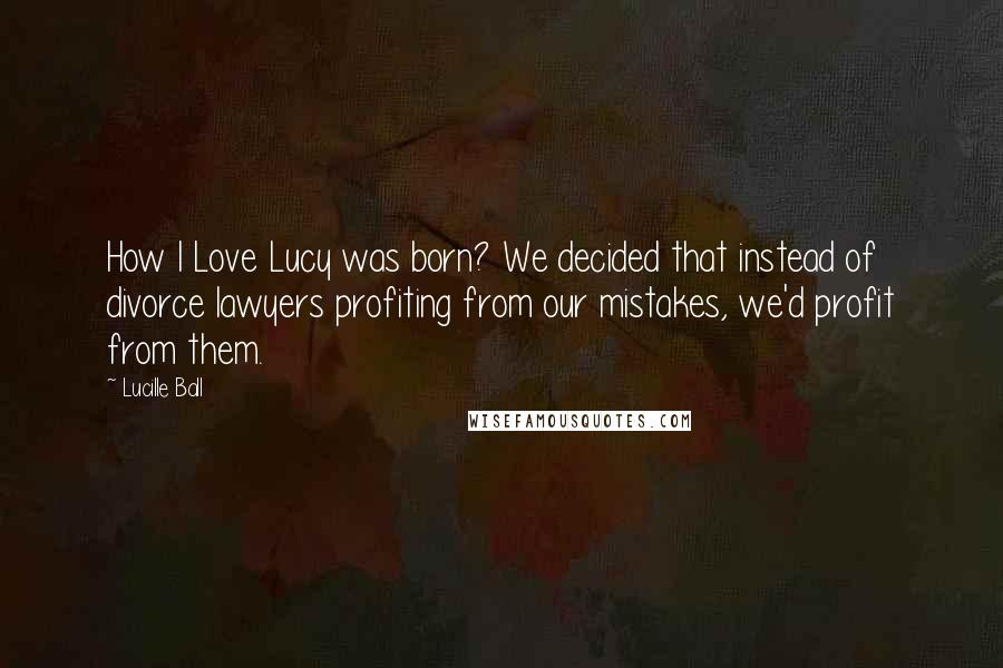 Lucille Ball Quotes: How I Love Lucy was born? We decided that instead of divorce lawyers profiting from our mistakes, we'd profit from them.