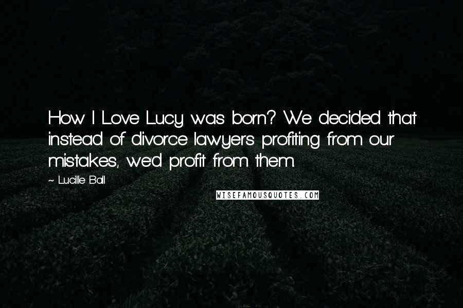 Lucille Ball Quotes: How I Love Lucy was born? We decided that instead of divorce lawyers profiting from our mistakes, we'd profit from them.