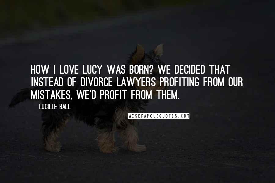 Lucille Ball Quotes: How I Love Lucy was born? We decided that instead of divorce lawyers profiting from our mistakes, we'd profit from them.