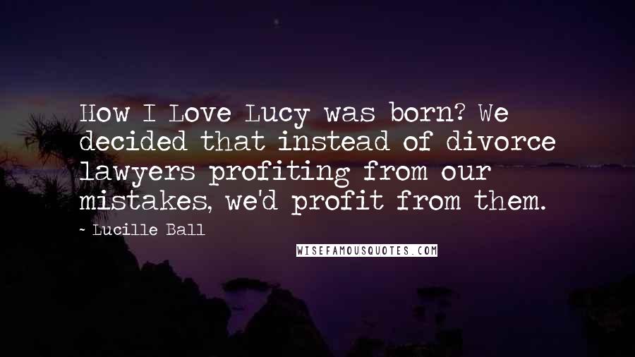 Lucille Ball Quotes: How I Love Lucy was born? We decided that instead of divorce lawyers profiting from our mistakes, we'd profit from them.