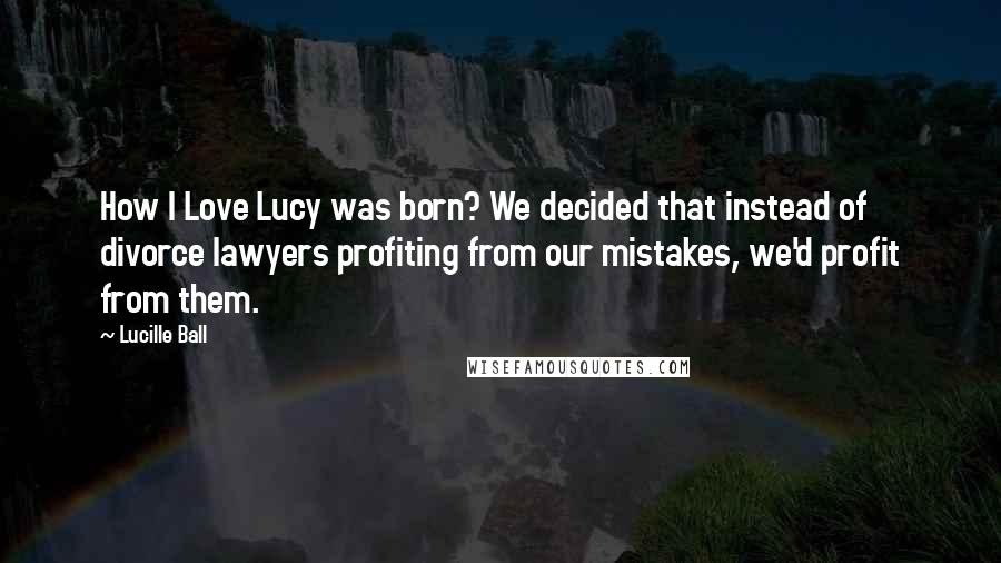 Lucille Ball Quotes: How I Love Lucy was born? We decided that instead of divorce lawyers profiting from our mistakes, we'd profit from them.
