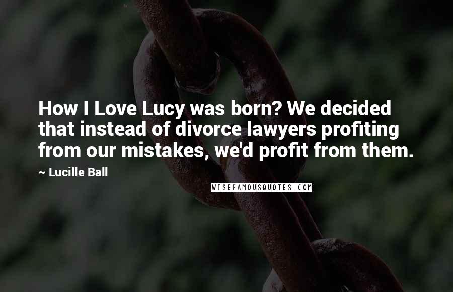 Lucille Ball Quotes: How I Love Lucy was born? We decided that instead of divorce lawyers profiting from our mistakes, we'd profit from them.
