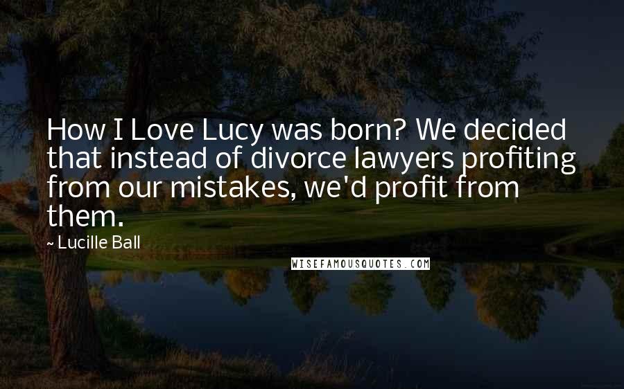 Lucille Ball Quotes: How I Love Lucy was born? We decided that instead of divorce lawyers profiting from our mistakes, we'd profit from them.