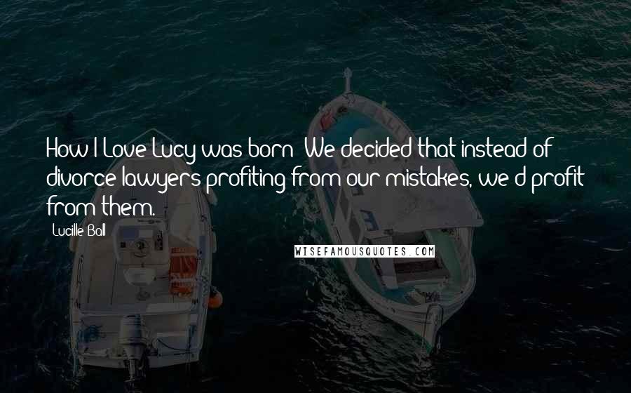 Lucille Ball Quotes: How I Love Lucy was born? We decided that instead of divorce lawyers profiting from our mistakes, we'd profit from them.