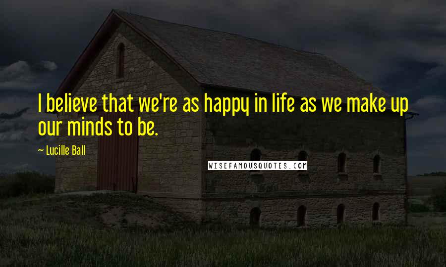 Lucille Ball Quotes: I believe that we're as happy in life as we make up our minds to be.