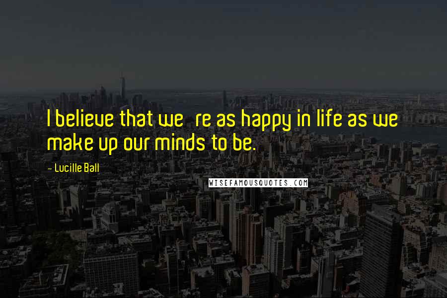 Lucille Ball Quotes: I believe that we're as happy in life as we make up our minds to be.