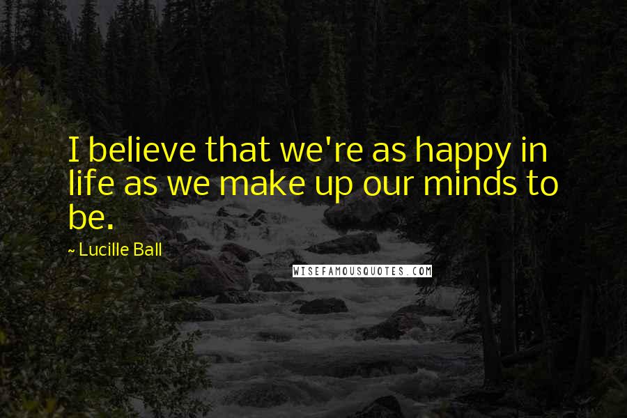 Lucille Ball Quotes: I believe that we're as happy in life as we make up our minds to be.